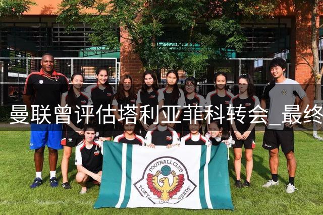 曼联曾评估塔利亚菲科转会 最终放弃引进决定